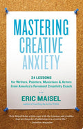 Mastering Creative Anxiety 24 Lessons for Writers, Painters, Musicians, and Actors from America's Foremost Creativity Coach